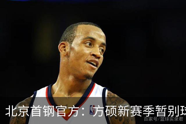 北京首钢官方：方硕新赛季暂别球队 前往长沙勇胜征战NBL