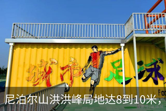 尼泊尔山洪洪峰局地达8到10米，村民靠喝洪水等救援 有报道称105名印度游客失联