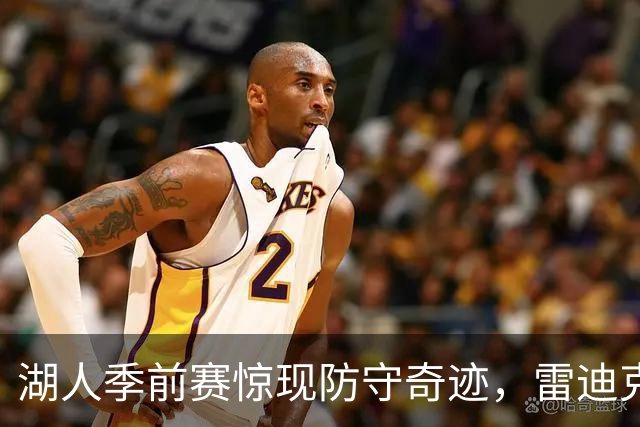 湖人季前赛惊现防守奇迹，雷迪克乐开怀！
