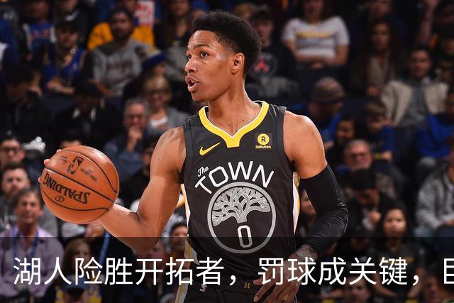 湖人险胜开拓者，罚球成关键，巨星们在场上舞动！