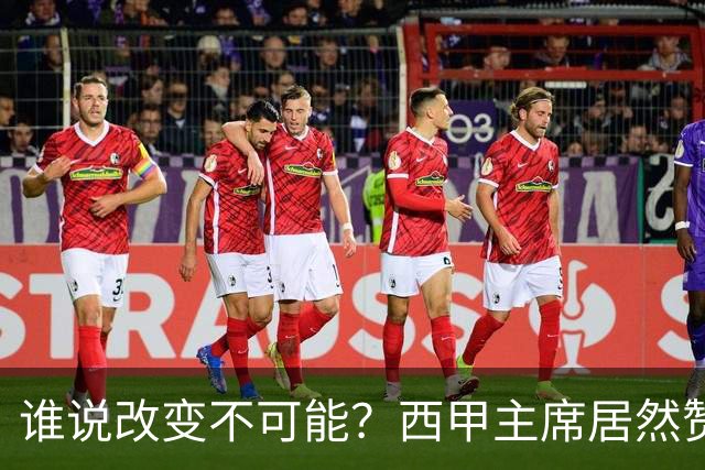 谁说改变不可能？西甲主席居然赞美巴黎圣日耳曼！